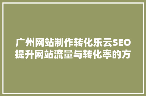 广州网站制作转化乐云SEO提升网站流量与转化率的方法