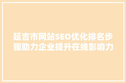 延吉市网站SEO优化排名步骤助力企业提升在线影响力