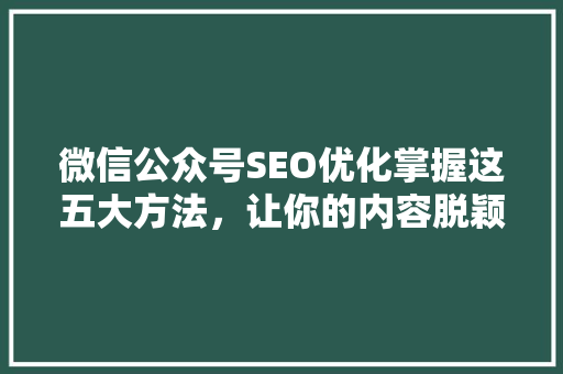 微信公众号SEO优化掌握这五大方法，让你的内容脱颖而出