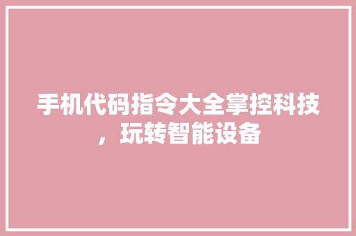 手机代码指令大全掌控科技，玩转智能设备