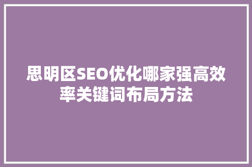思明区SEO优化哪家强高效率关键词布局方法