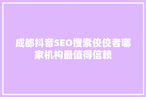 成都抖音SEO搜索佼佼者哪家机构最值得信赖