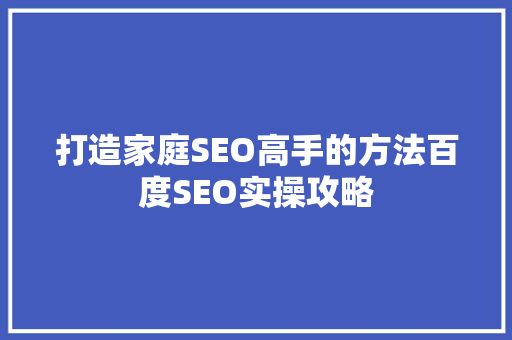 打造家庭SEO高手的方法百度SEO实操攻略