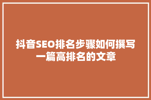 抖音SEO排名步骤如何撰写一篇高排名的文章