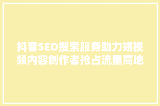 抖音SEO搜索服务助力短视频内容创作者抢占流量高地