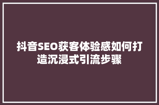 抖音SEO获客体验感如何打造沉浸式引流步骤