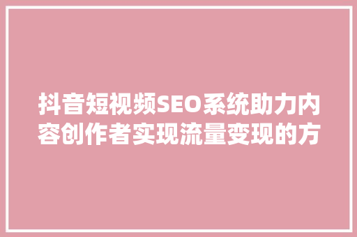 抖音短视频SEO系统助力内容创作者实现流量变现的方法