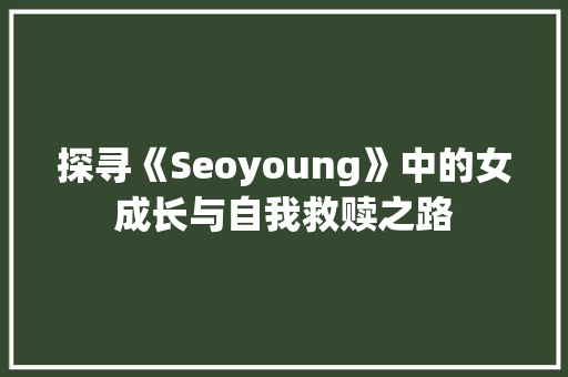 探寻《Seoyoung》中的女成长与自我救赎之路  第1张