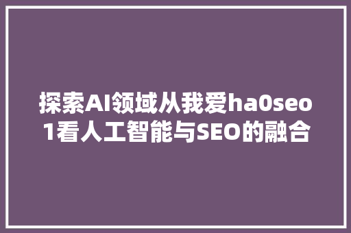 探索AI领域从我爱ha0seo1看人工智能与SEO的融合