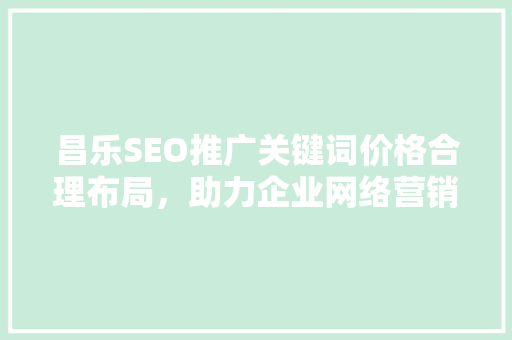 昌乐SEO推广关键词价格合理布局，助力企业网络营销