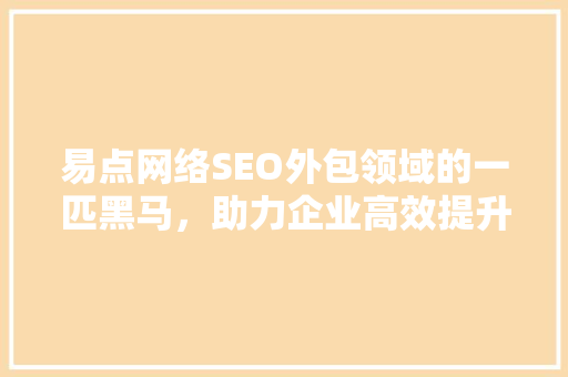 易点网络SEO外包领域的一匹黑马，助力企业高效提升网站排名