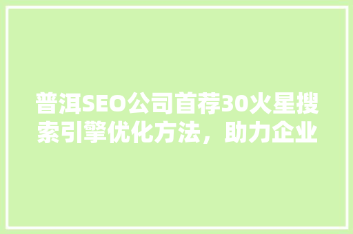 普洱SEO公司首荐30火星搜索引擎优化方法，助力企业腾飞