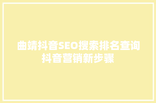 曲靖抖音SEO搜索排名查询抖音营销新步骤