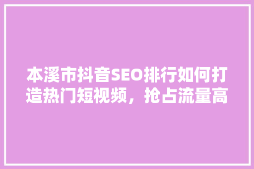 本溪市抖音SEO排行如何打造热门短视频，抢占流量高地
