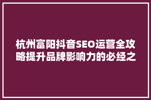 杭州富阳抖音SEO运营全攻略提升品牌影响力的必经之路