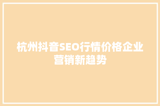 杭州抖音SEO行情价格企业营销新趋势