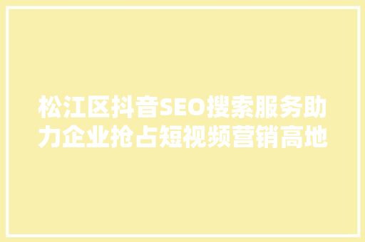 松江区抖音SEO搜索服务助力企业抢占短视频营销高地