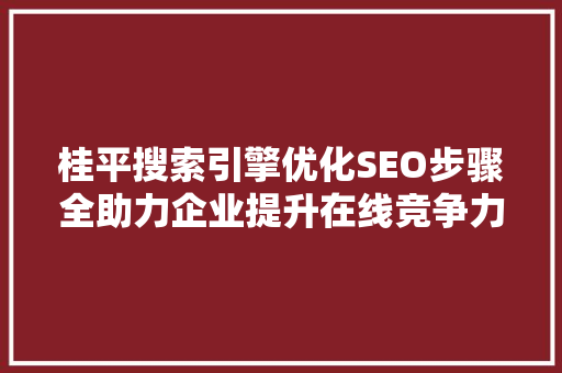桂平搜索引擎优化SEO步骤全助力企业提升在线竞争力