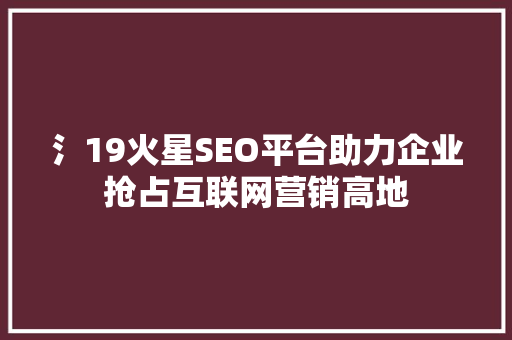 氵19火星SEO平台助力企业抢占互联网营销高地
