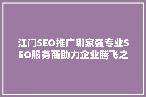 江门SEO推广哪家强专业SEO服务商助力企业腾飞之路