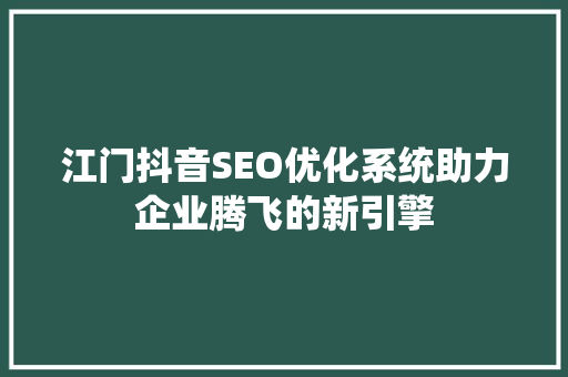 江门抖音SEO优化系统助力企业腾飞的新引擎