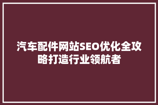 汽车配件网站SEO优化全攻略打造行业领航者