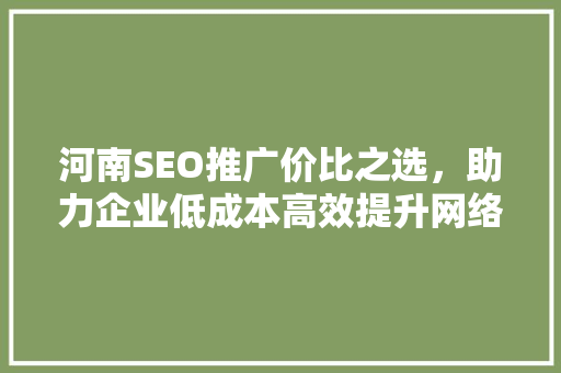河南SEO推广价比之选，助力企业低成本高效提升网络曝光