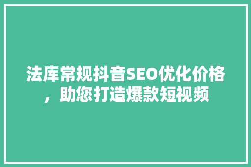 法库常规抖音SEO优化价格，助您打造爆款短视频