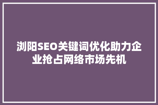 浏阳SEO关键词优化助力企业抢占网络市场先机
