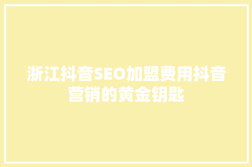 浙江抖音SEO加盟费用抖音营销的黄金钥匙