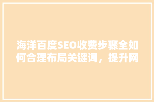 海洋百度SEO收费步骤全如何合理布局关键词，提升网站排名