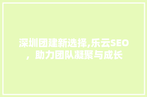 深圳团建新选择,乐云SEO，助力团队凝聚与成长