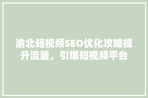 渝北短视频SEO优化攻略提升流量，引爆短视频平台
