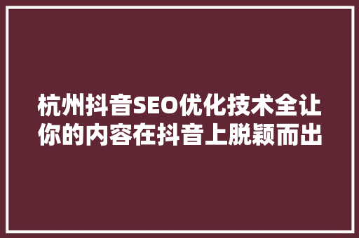 杭州抖音SEO优化技术全让你的内容在抖音上脱颖而出