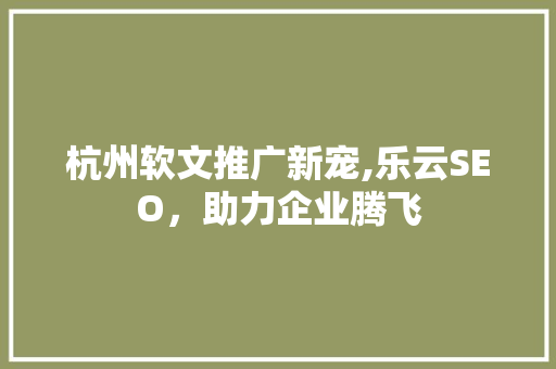 杭州软文推广新宠,乐云SEO，助力企业腾飞