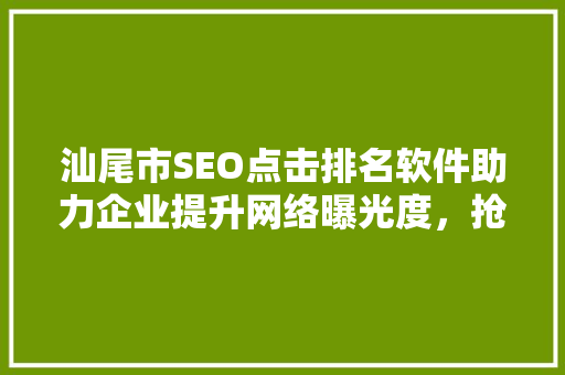 汕尾市SEO点击排名软件助力企业提升网络曝光度，抢占市场先机