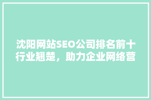 沈阳网站SEO公司排名前十行业翘楚，助力企业网络营销新篇章