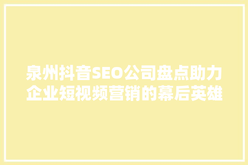 泉州抖音SEO公司盘点助力企业短视频营销的幕后英雄  第1张