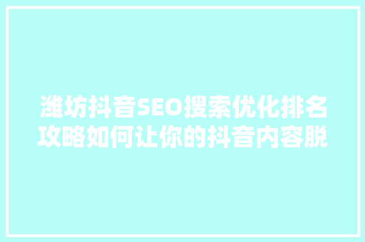 潍坊抖音SEO搜索优化排名攻略如何让你的抖音内容脱颖而出
