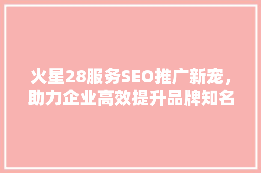 火星28服务SEO推广新宠，助力企业高效提升品牌知名度