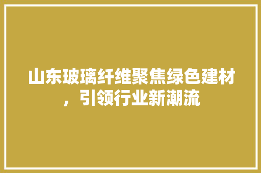 山东玻璃纤维聚焦绿色建材，引领行业新潮流  第1张