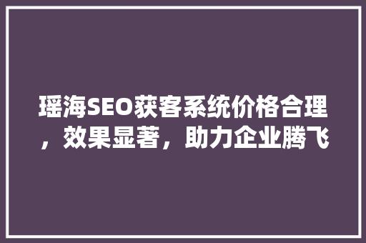 瑶海SEO获客系统价格合理，效果显著，助力企业腾飞