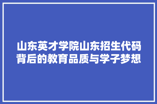 山东英才学院山东招生代码背后的教育品质与学子梦想