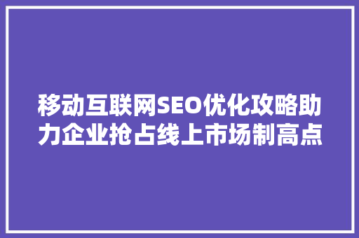 移动互联网SEO优化攻略助力企业抢占线上市场制高点