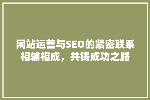 网站运营与SEO的紧密联系相辅相成，共铸成功之路