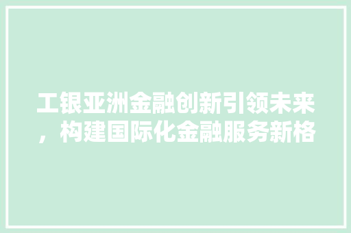 工银亚洲金融创新引领未来，构建国际化金融服务新格局