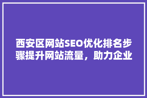 西安区网站SEO优化排名步骤提升网站流量，助力企业腾飞