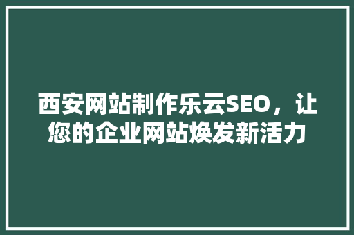 西安网站制作乐云SEO，让您的企业网站焕发新活力
