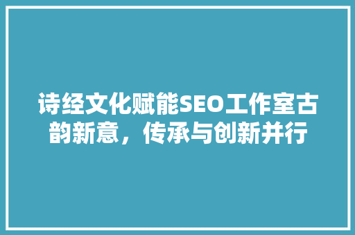 诗经文化赋能SEO工作室古韵新意，传承与创新并行