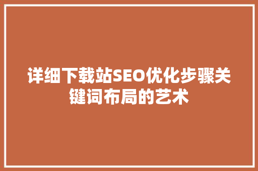 详细下载站SEO优化步骤关键词布局的艺术